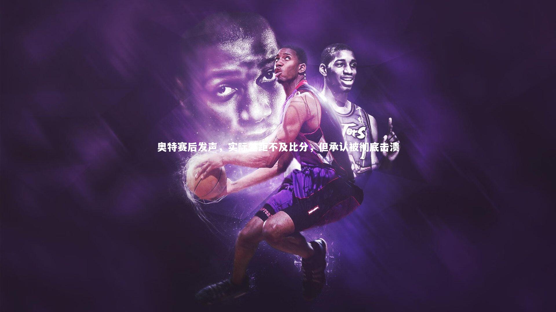 【九游体育登录入口】奥特赛后发声，实际差距不及比分，但承认被彻底击溃