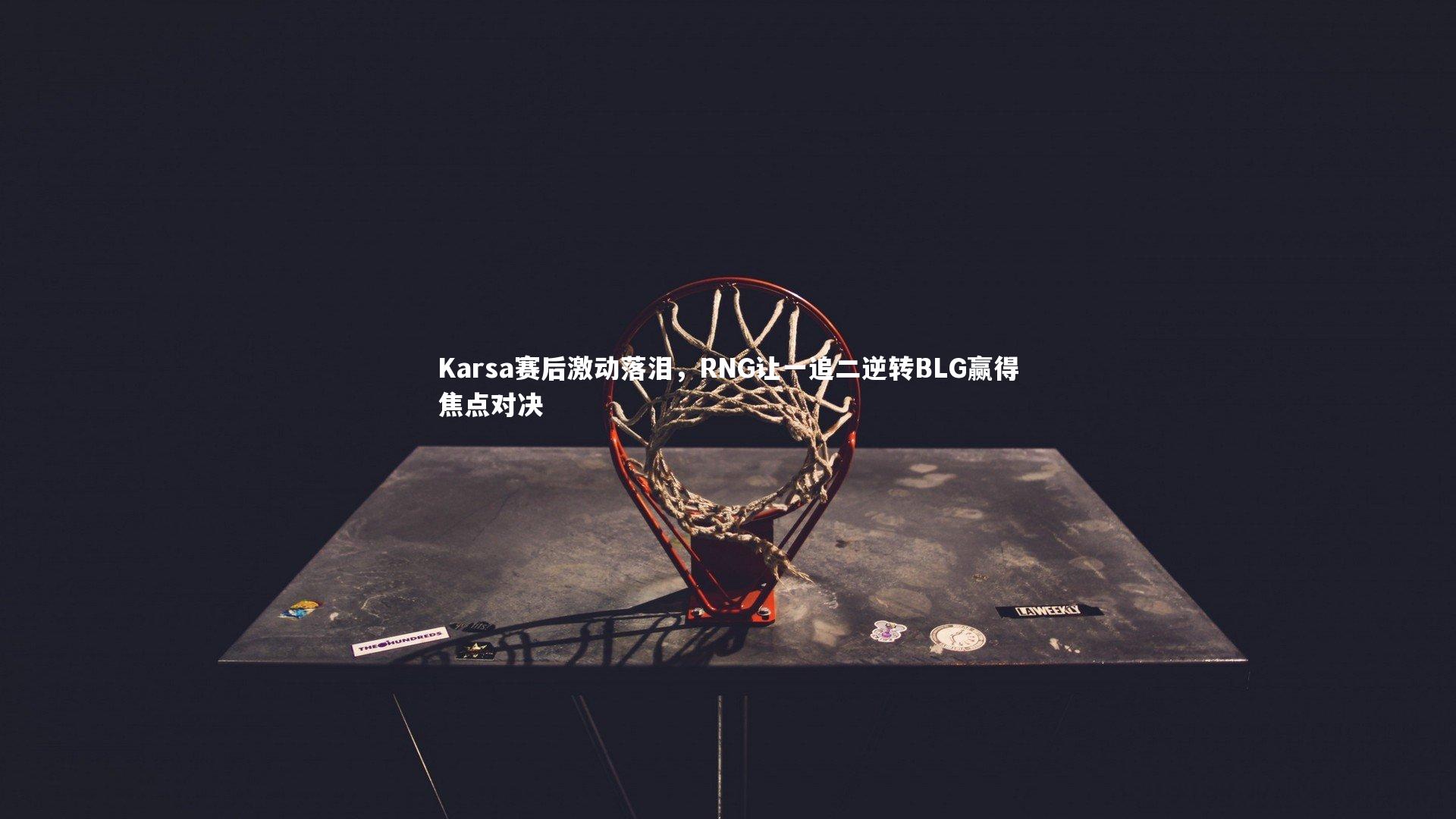 Karsa赛后激动落泪，RNG让一追二逆转BLG赢得焦点对决