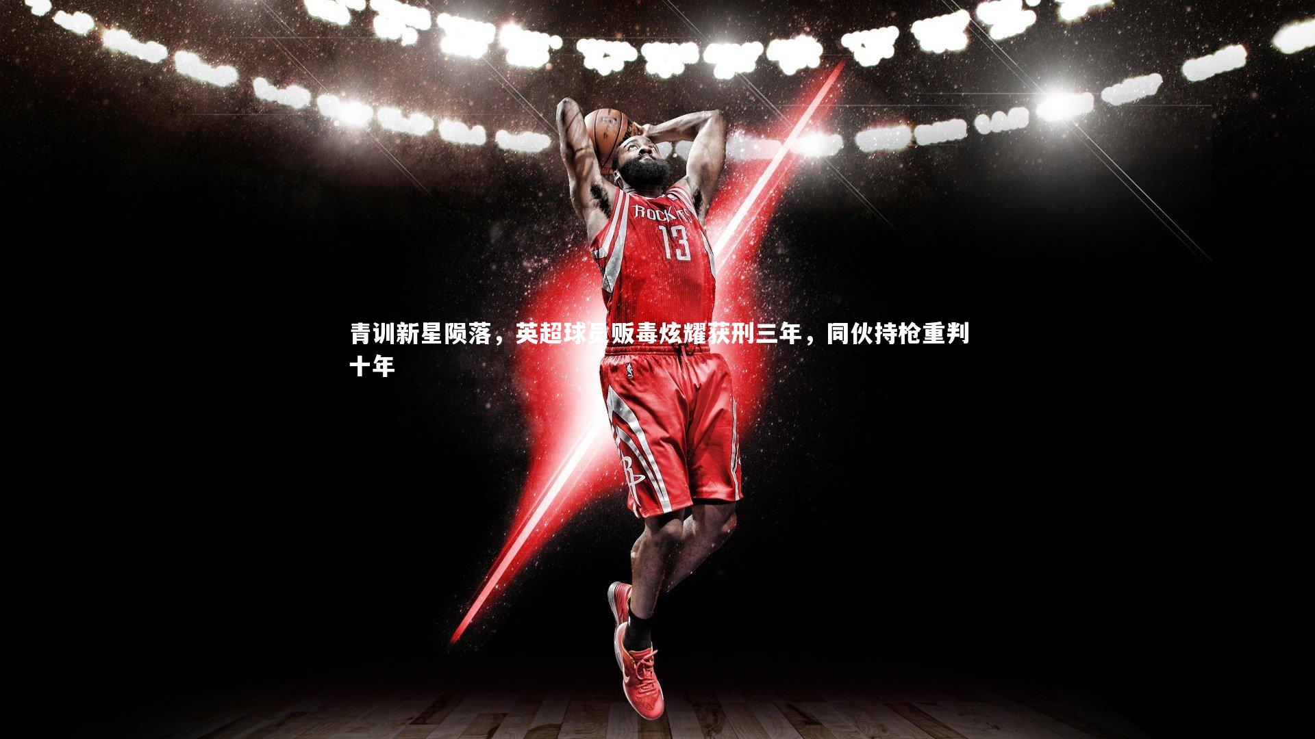 青训新星陨落，英超球员贩毒炫耀获刑三年，同伙持枪重判十年