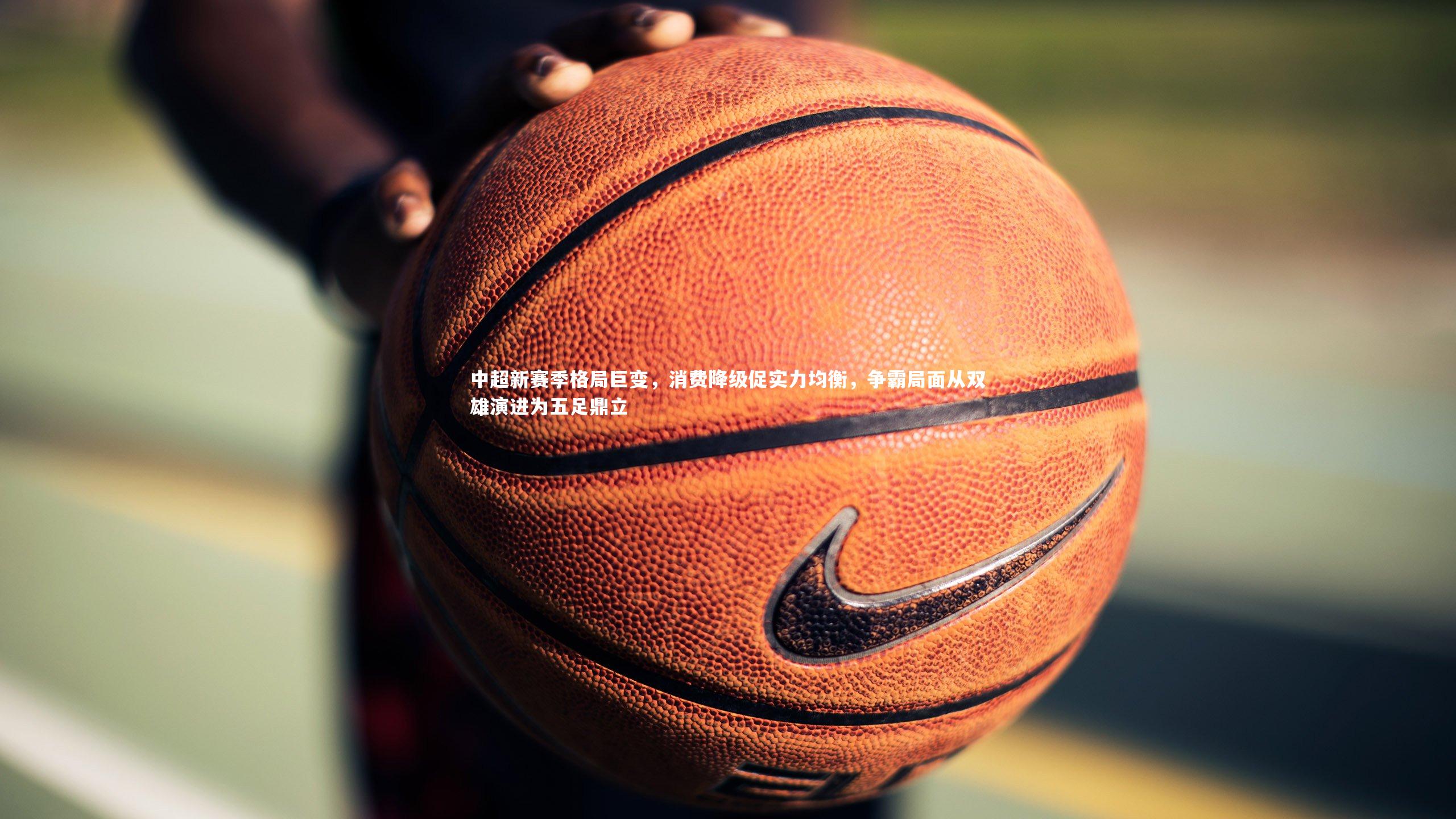 九游体育官方入口：中超新赛季格局巨变，消费降级促实力均衡，争霸局面从双雄演进为五足鼎立