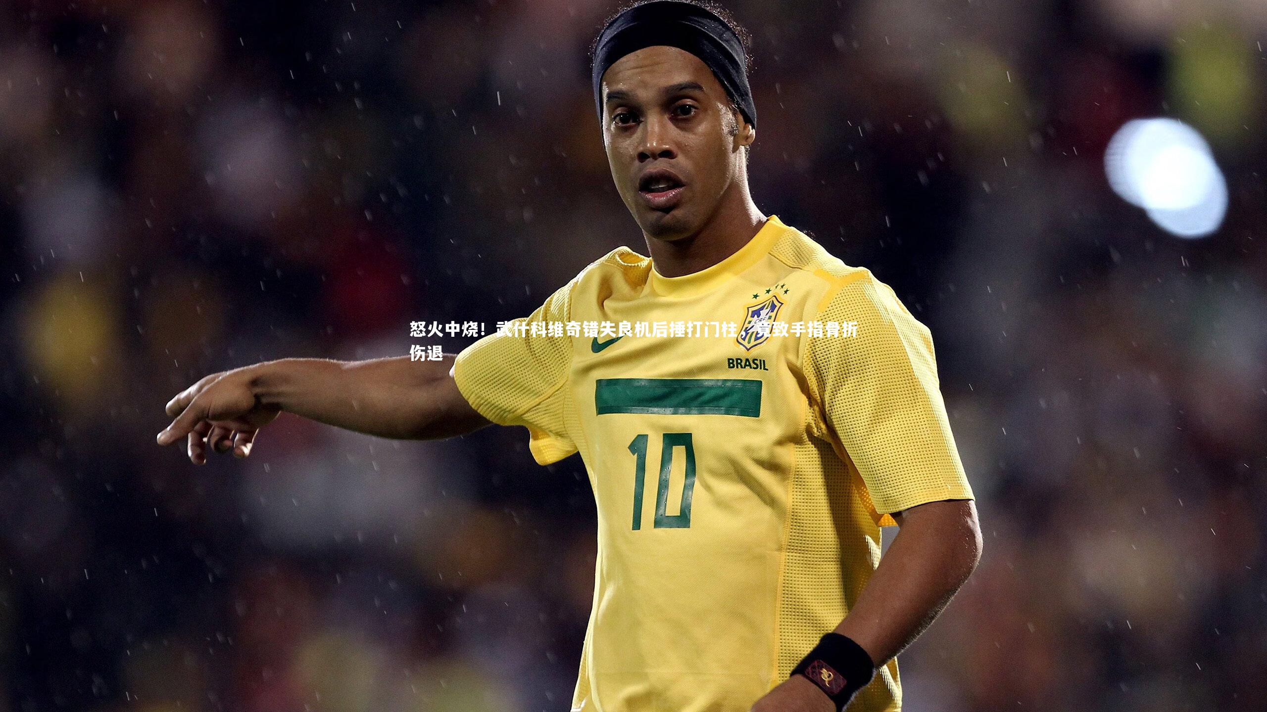 怒火中烧!武什科维奇错失良机后捶打门柱,竟致手指骨折伤退