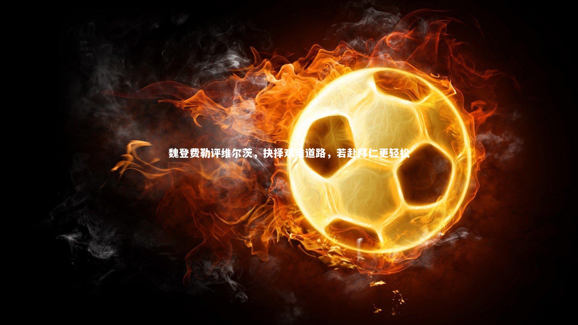 九游体育登录入口-魏登费勒评维尔茨，抉择艰难道路，若赴拜仁更轻松