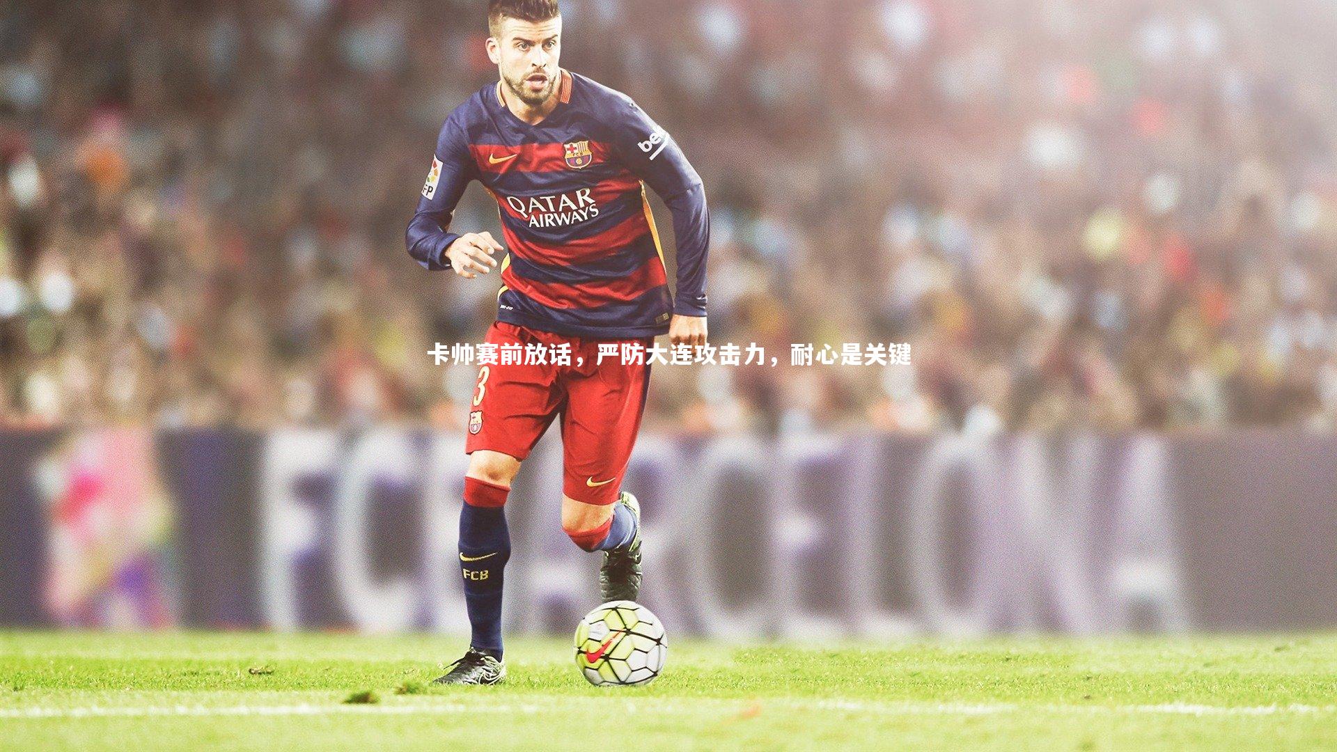 卡帅赛前放话,严防大连攻击力,耐心是关键