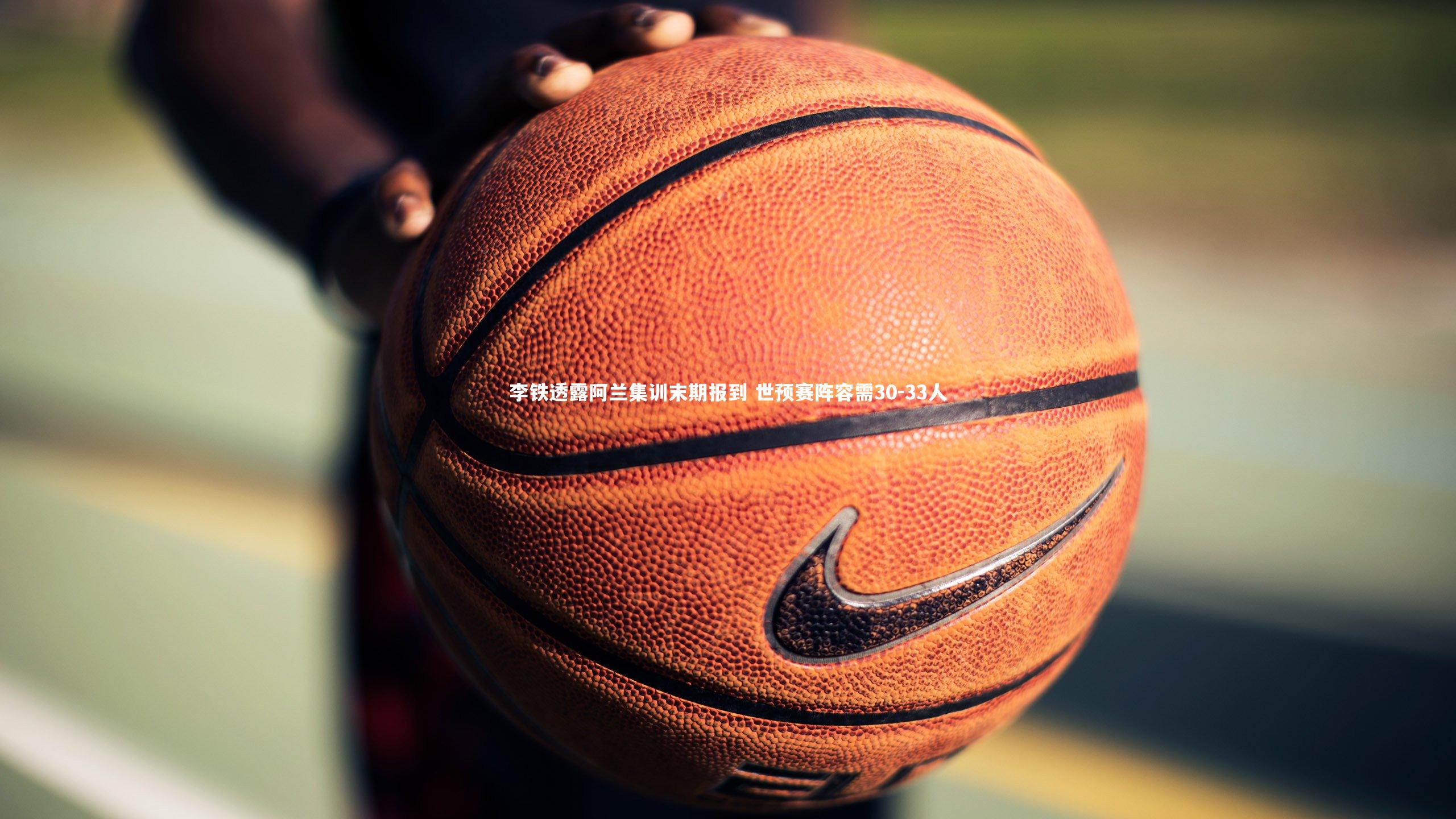 李铁透露阿兰集训末期报到 世预赛阵容需30-33人