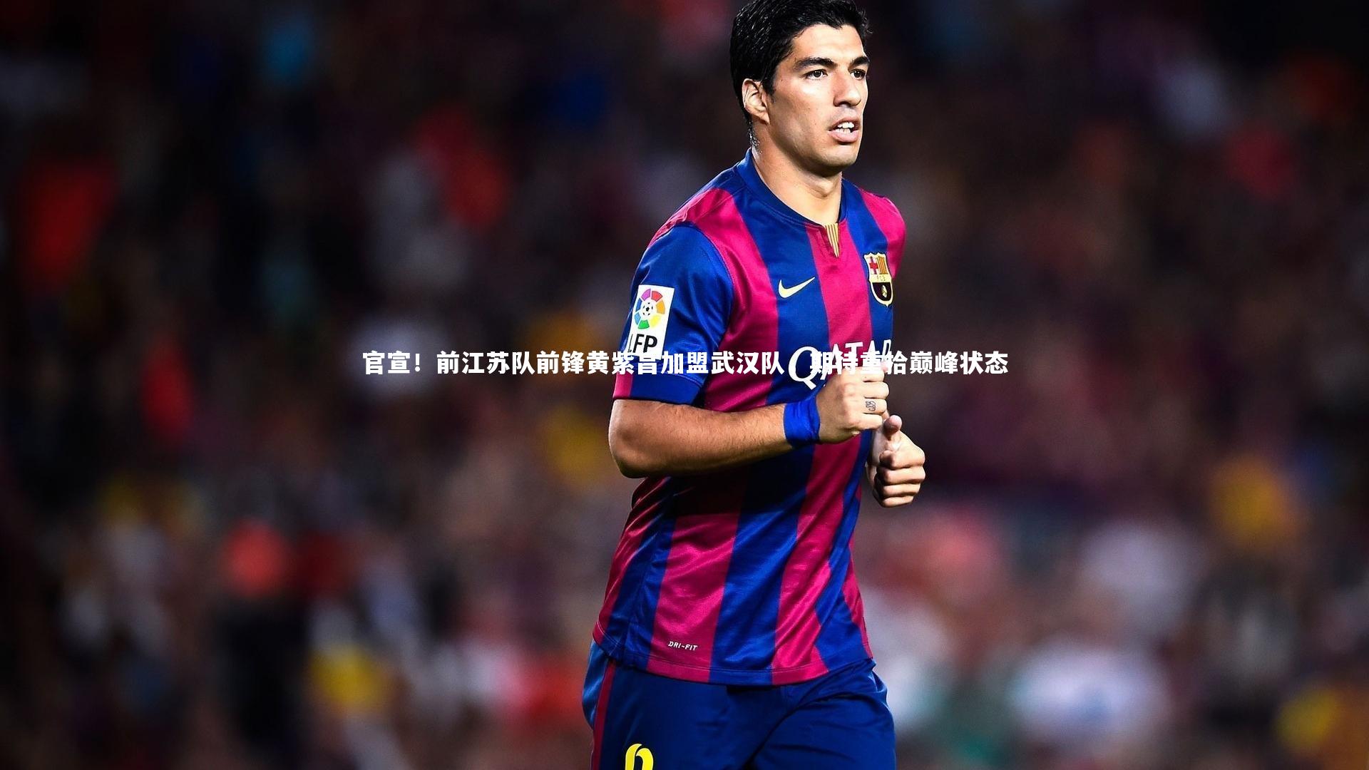 官宣！前江苏队前锋黄紫昌加盟武汉队，期待重拾巅峰状态